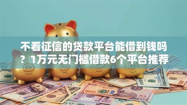不看征信的贷款平台能借到钱吗?1万元无门槛借款6个平台推荐 不看征信的贷款平台能借到钱吗?1万元无门槛借款6个平台推荐