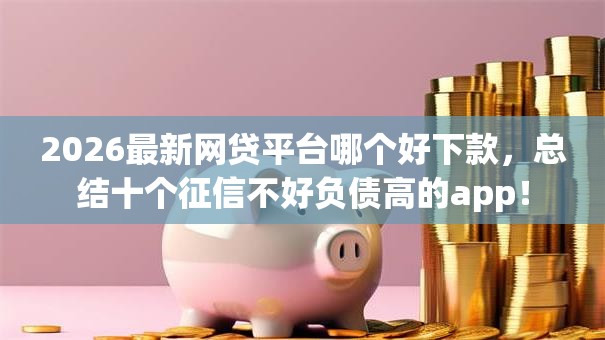2026最新网贷平台哪个好下款，总结十个征信不好负债高的app！