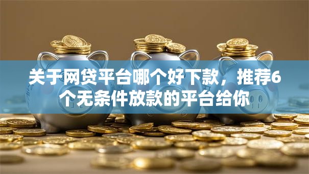 关于网贷平台哪个好下款,推荐6个无条件放款的平台给你 关于网贷平台哪个好下款,推荐6个无条件放款的平台给你