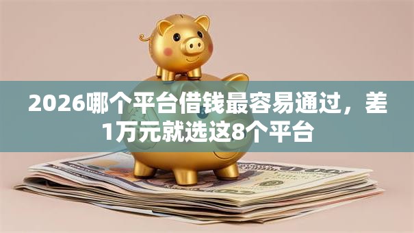 2026哪个平台借钱最容易通过，差1万元就选这8个平台