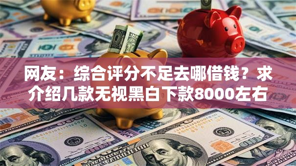 网友：综合评分不足去哪借钱？求介绍几款无视黑白下款8000左右的口子