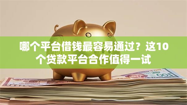哪个平台借钱最容易通过?这10个贷款平台合作值得一试 哪个平台借钱最容易通过?这10个贷款平台合作值得一试