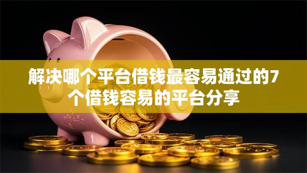解决哪个平台借钱最容易通过的7个借钱容易的平台分享 解决哪个平台借钱最容易通过的7个借钱容易的平台分享