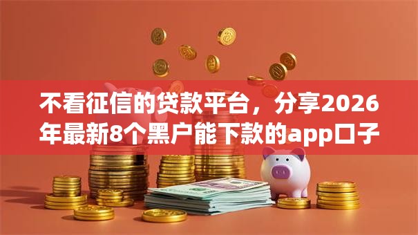 不看征信的贷款平台，分享2026年最新8个黑户能下款的app口子入口