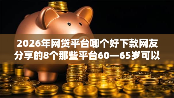 2026年网贷平台哪个好下款网友分享的8个那些平台60—65岁可以借钱我觉得不错! 2026年网贷平台哪个好下款网友分享的8个那些平台60—65岁可以借钱我觉得不错!