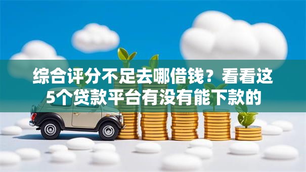 综合评分不足去哪借钱?看看这5个贷款平台有没有能下款的 综合评分不足去哪借钱?看看这5个贷款平台有没有能下款的