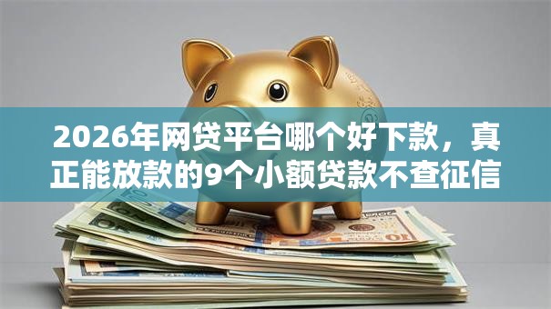 2026年网贷平台哪个好下款，真正能放款的9个小额贷款不查征信的平台推荐