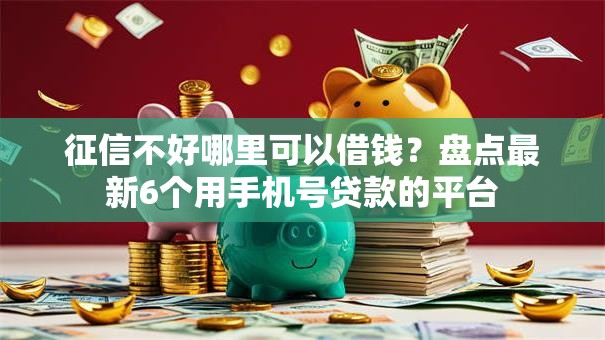 征信不好哪里可以借钱？盘点最新6个用手机号贷款的平台