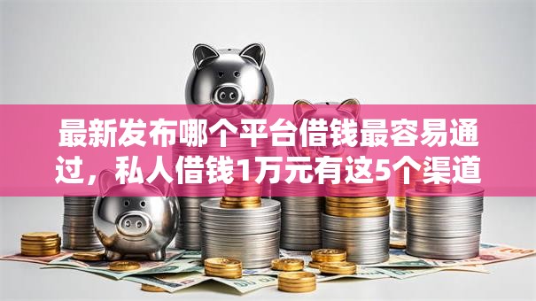 最新发布哪个平台借钱最容易通过，私人借钱1万元有这5个渠道