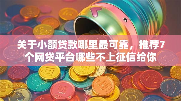 关于小额贷款哪里最可靠,推荐7个网贷平台哪些不上征信给你 关于小额贷款哪里最可靠,推荐7个网贷平台哪些不上征信给你
