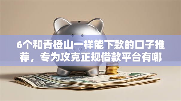 6个和青橙山一样能下款的口子推荐,专为攻克正规借款平台有哪些难题 6个和青橙山一样能下款的口子推荐,专为攻克正规借款平台有哪些难题