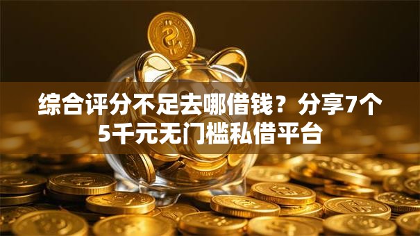 综合评分不足去哪借钱？分享7个5千元无门槛私借平台