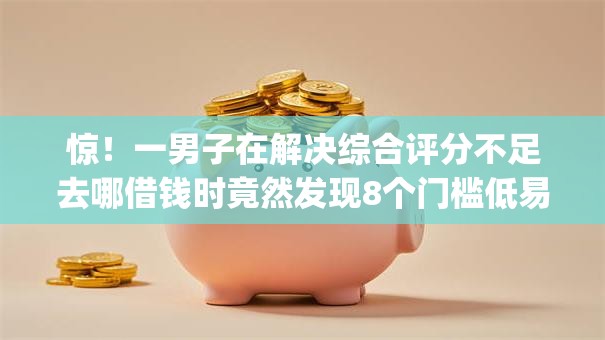 惊!一男子在解决综合评分不足去哪借钱时竟然发现8个门槛低易下款app,事后分享了出来 惊!一男子在解决综合评分不足去哪借钱时竟然发现8个门槛低易下款app,事后分享了出来