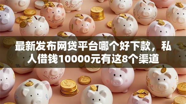 最新发布网贷平台哪个好下款,私人借钱10000元有这8个渠道 最新发布网贷平台哪个好下款,私人借钱10000元有这8个渠道