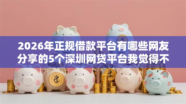 2026年正规借款平台有哪些网友分享的5个深圳网贷平台我觉得不错! 2026年正规借款平台有哪些网友分享的5个深圳网贷平台我觉得不错!