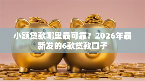 小额贷款哪里最可靠？2026年最新发的6款贷款口子