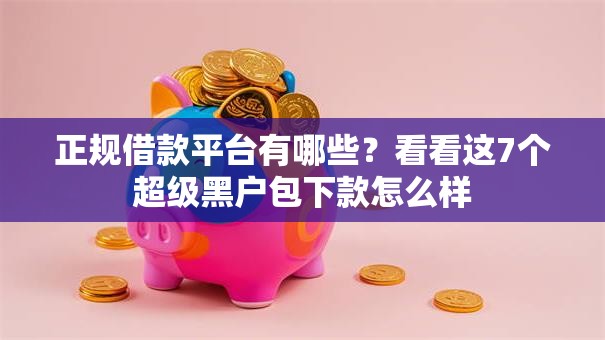 正规借款平台有哪些?看看这7个超级黑户包下款怎么样 正规借款平台有哪些?看看这7个超级黑户包下款怎么样