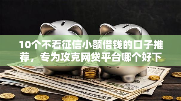 10个不看征信小额借钱的口子推荐,专为攻克网贷平台哪个好下款难题 10个不看征信小额借钱的口子推荐,专为攻克网贷平台哪个好下款难题