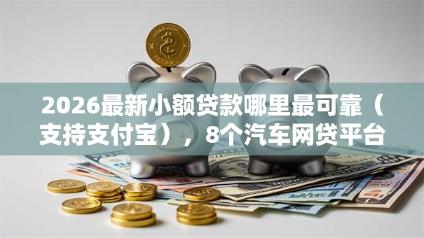 2026最新小额贷款哪里最可靠（支持支付宝），8个汽车网贷平台无私分享