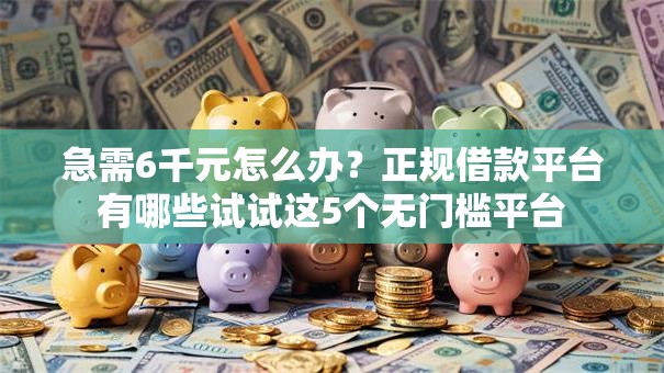 急需6千元怎么办？正规借款平台有哪些试试这5个无门槛平台