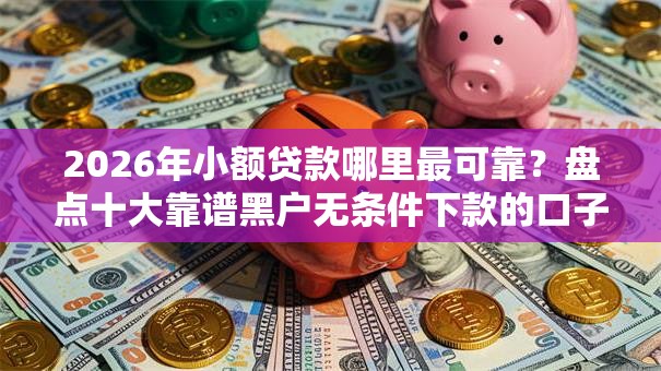 2026年小额贷款哪里最可靠？盘点十大靠谱黑户无条件下款的口子