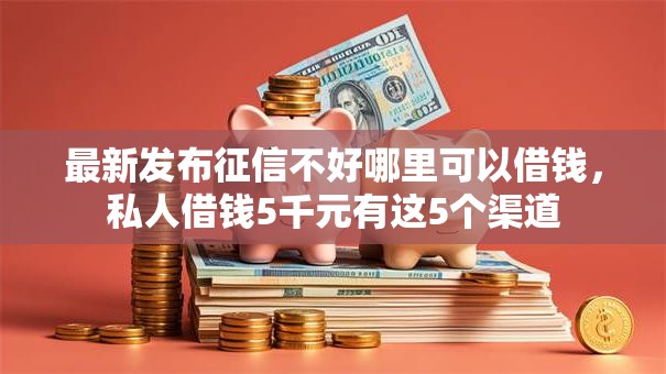 最新发布征信不好哪里可以借钱,私人借钱5千元有这5个渠道 最新发布征信不好哪里可以借钱,私人借钱5千元有这5个渠道