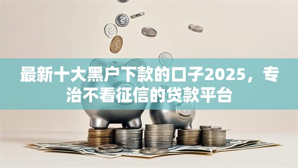 最新十大黑户下款的口子2025，专治不看征信的贷款平台