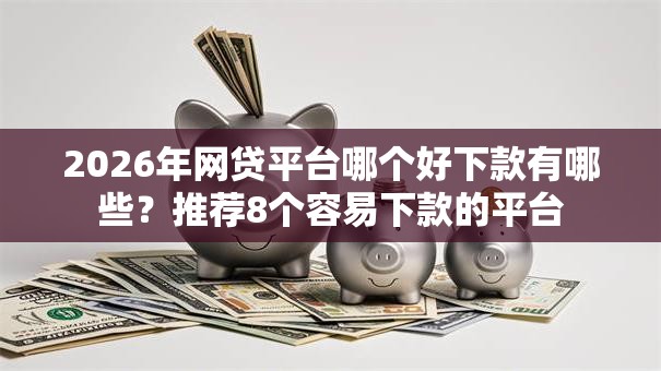 2026年网贷平台哪个好下款有哪些？推荐8个容易下款的平台