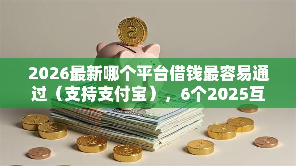 2026最新哪个平台借钱最容易通过（支持支付宝），6个2025互联网正规持牌贷款平台无私分享
