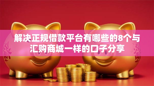 解决正规借款平台有哪些的8个与汇购商城一样的口子分享 解决正规借款平台有哪些的8个与汇购商城一样的口子分享