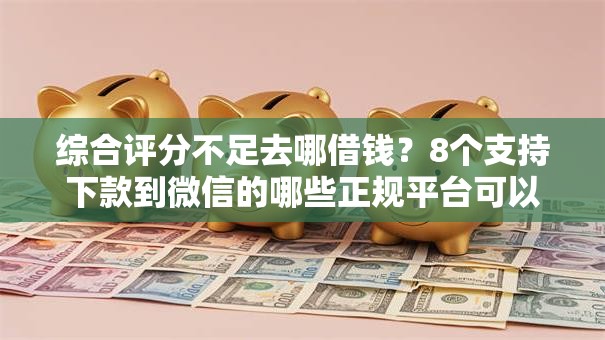 综合评分不足去哪借钱？8个支持下款到微信的哪些正规平台可以借钱