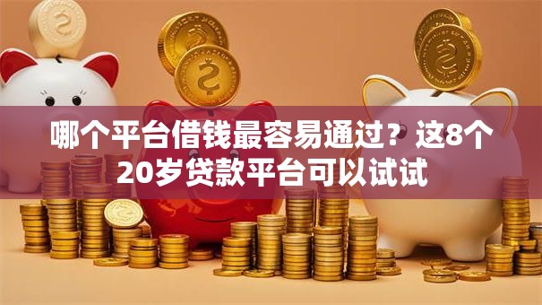 哪个平台借钱最容易通过？这8个20岁贷款平台可以试试
