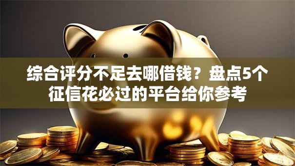 综合评分不足去哪借钱?盘点5个征信花必过的平台给你参考 综合评分不足去哪借钱?盘点5个征信花必过的平台给你参考
