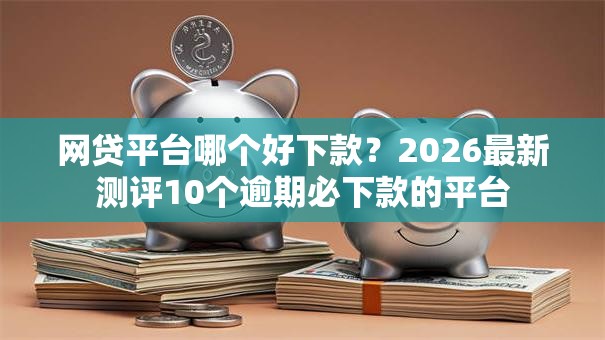 网贷平台哪个好下款？2026最新测评10个逾期必下款的平台