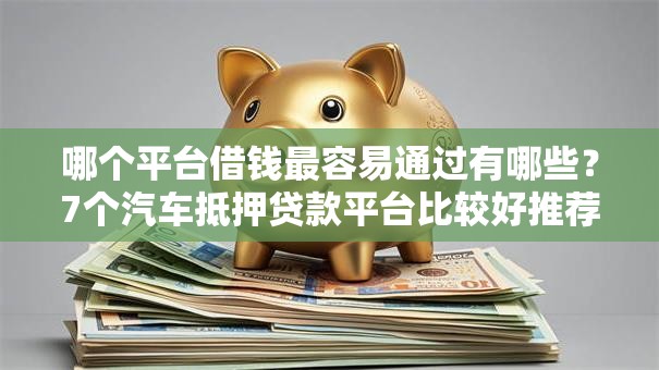 哪个平台借钱最容易通过有哪些?7个汽车抵押贷款平台比较好推荐给你 哪个平台借钱最容易通过有哪些?7个汽车抵押贷款平台比较好推荐给你