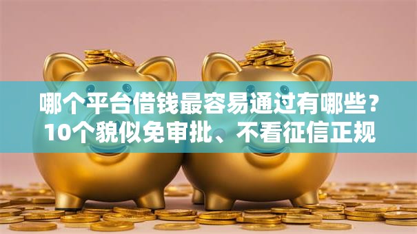 哪个平台借钱最容易通过有哪些？10个貌似免审批、不看征信正规的小额贷款平台合集