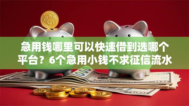 急用钱哪里可以快速借到选哪个平台？6个急用小钱不求征信流水轻松贷的平台推荐