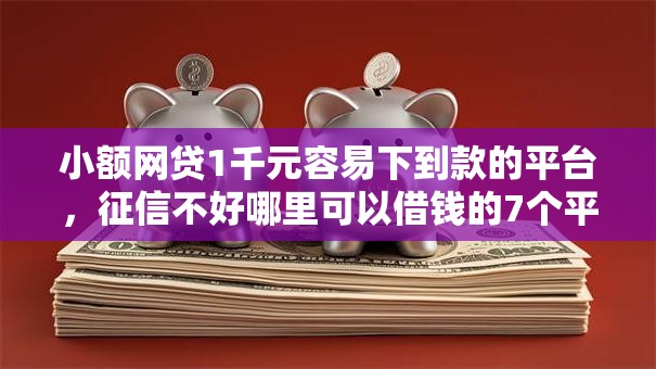小额网贷1千元容易下到款的平台,征信不好哪里可以借钱的7个平台介绍 小额网贷1千元容易下到款的平台,征信不好哪里可以借钱的7个平台介绍