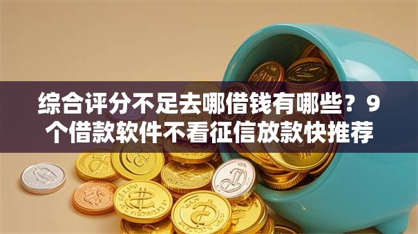 综合评分不足去哪借钱有哪些?9个借款软件不看征信放款快推荐给你 综合评分不足去哪借钱有哪些?9个借款软件不看征信放款快推荐给你