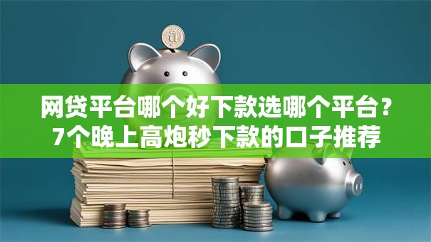 网贷平台哪个好下款选哪个平台？7个晚上高炮秒下款的口子推荐