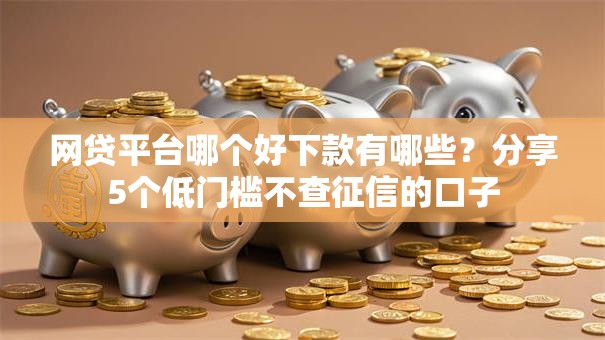 网贷平台哪个好下款有哪些?分享5个低门槛不查征信的口子 网贷平台哪个好下款有哪些?分享5个低门槛不查征信的口子