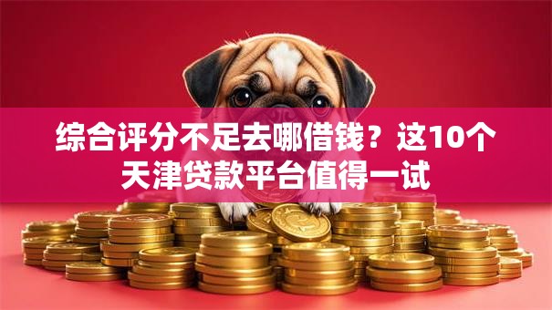 综合评分不足去哪借钱？这10个天津贷款平台值得一试