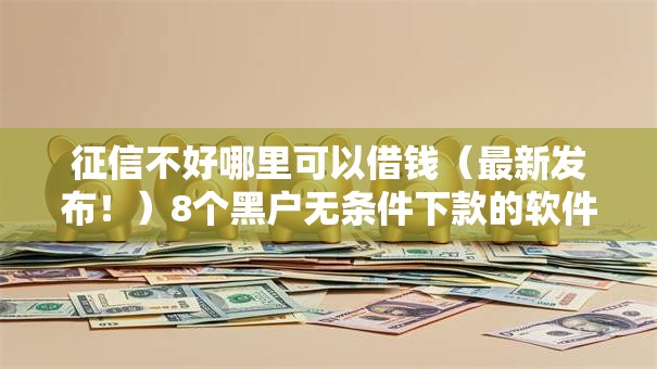 征信不好哪里可以借钱（最新发布！）8个黑户无条件下款的软件