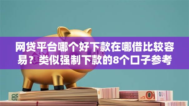 网贷平台哪个好下款在哪借比较容易？类似强制下款的8个口子参考