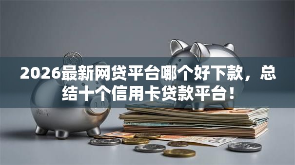 2026最新网贷平台哪个好下款，总结十个信用卡贷款平台！