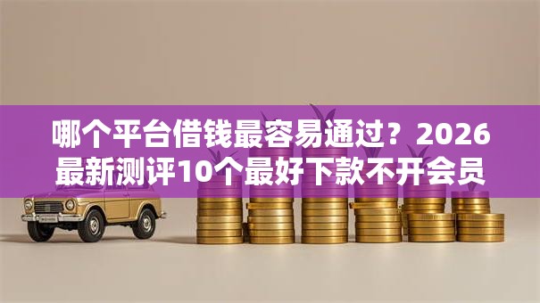 哪个平台借钱最容易通过？2026最新测评10个最好下款不开会员的黑户借钱平台