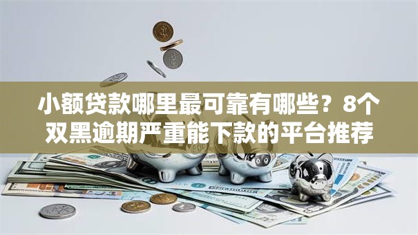 小额贷款哪里最可靠有哪些？8个双黑逾期严重能下款的平台推荐给你