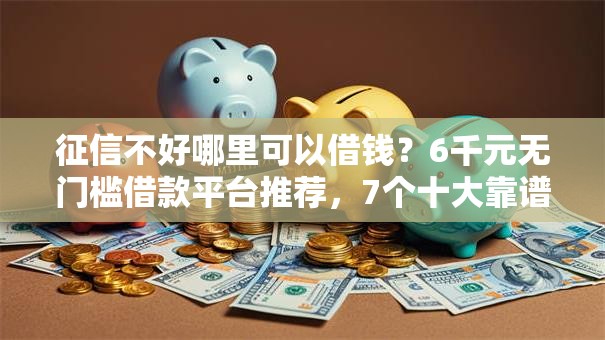 征信不好哪里可以借钱？6千元无门槛借款平台推荐，7个十大靠谱网贷平台盘点