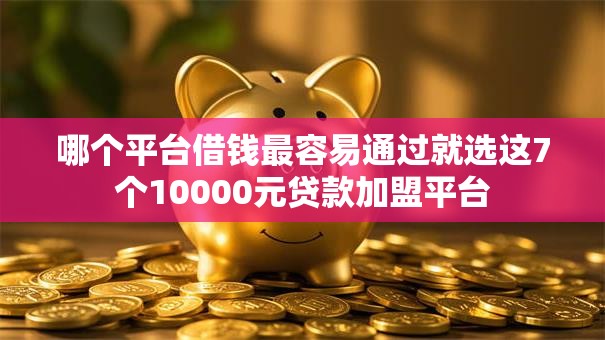 哪个平台借钱最容易通过就选这7个10000元贷款加盟平台