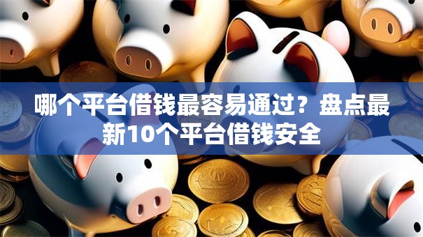 哪个平台借钱最容易通过?盘点最新10个平台借钱安全 哪个平台借钱最容易通过?盘点最新10个平台借钱安全